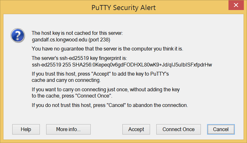'The host key is not cached for this
  	server ...
  	You have no guarantee that the server is the computer you
	think it is.  ...
	If you trust this host, press 'Accept' to add the key to
	PuTTY's cache and carry on connecting. ...'
